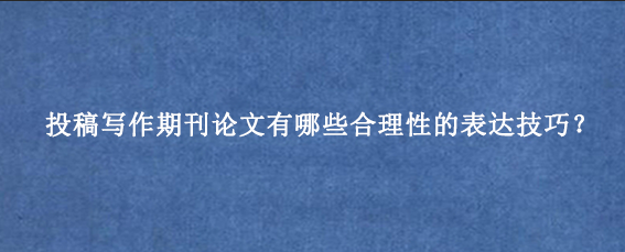 投稿写作期刊论文有哪些合理性的表达技巧？