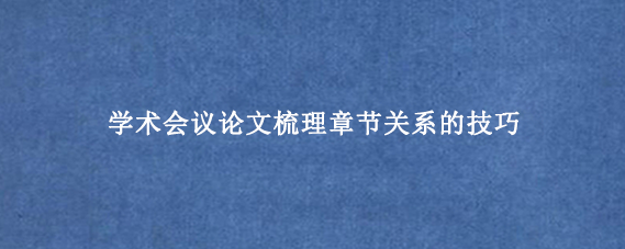 学术会议论文梳理章节关系的技巧