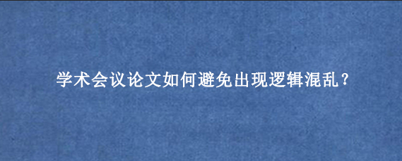 学术会议论文如何避免出现逻辑混乱？