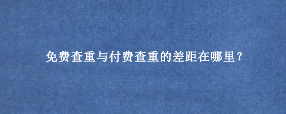 免费查重与付费查重的差距在哪里?