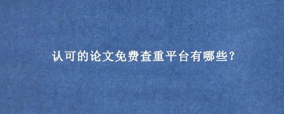 认可的论文免费查重平台有哪些?