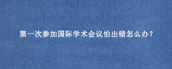 第一次参加国际学术会议怕出错怎么办?