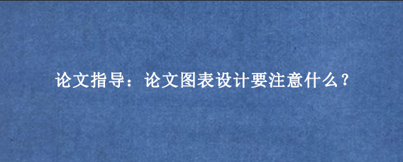 论文指导:论文图表设计要注意什么?