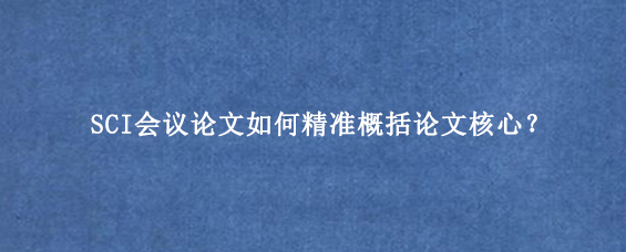 SCI会议论文如何精准概括论文核心?