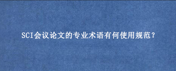 SCI会议论文的专业术语有何使用规范？