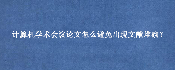 计算机学术会议论文怎么避免出现文献堆砌？