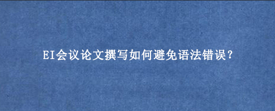 EI会议论文撰写如何避免语法错误？
