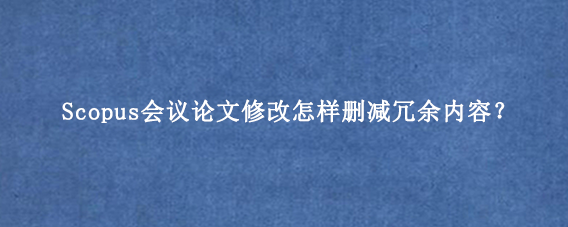 Scopus会议论文修改怎样删减冗余内容？