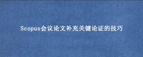 Scopus会议论文补充关键论证的技巧
