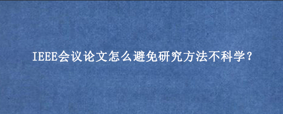 IEEE会议论文怎么避免研究方法不科学？