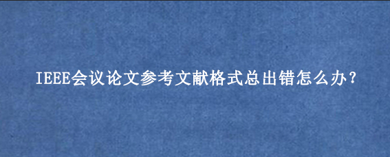 IEEE会议论文参考文献格式总出错怎么办？
