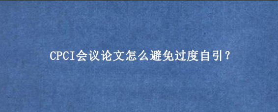 CPCI会议论文怎么避免过度自引？