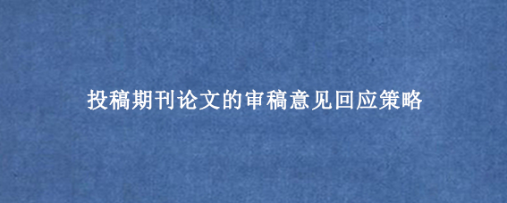 投稿期刊论文的审稿意见回应策略