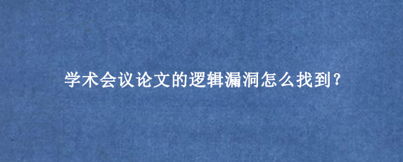 学术会议论文的逻辑漏洞怎么找到？