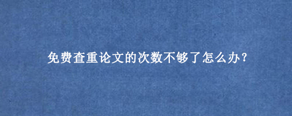 免费查重论文的次数不够了怎么办？