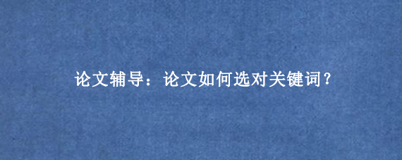 论文辅导：论文如何选对关键词？