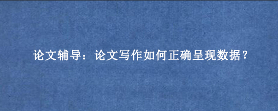 论文辅导：论文写作如何正确呈现数据？