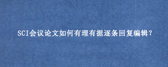 SCI会议论文如何有理有据逐条回复编辑？