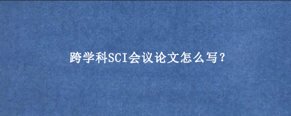 跨学科SCI会议论文怎么写？