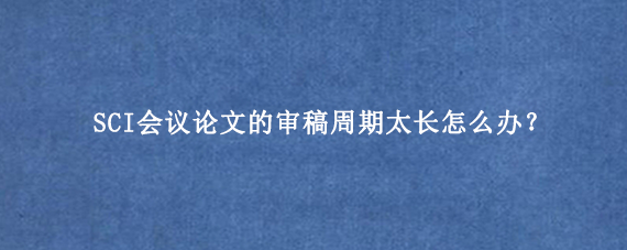 SCI会议论文的审稿周期太长怎么办？