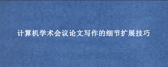 计算机学术会议论文写作的细节扩展技巧