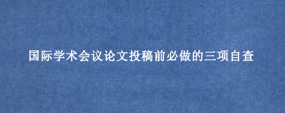 国际学术会议论文投稿前必做的三项自查