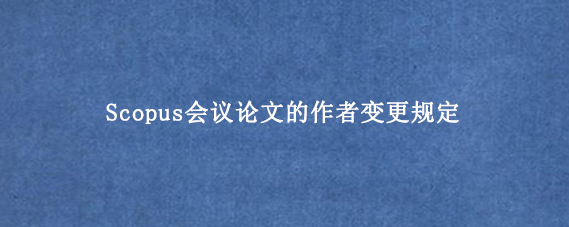 Scopus会议论文的作者变更规定