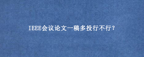 IEEE会议论文一稿多投行不行？