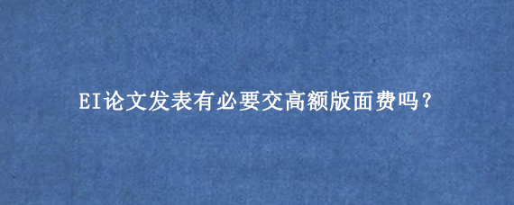EI论文发表有必要交高额版面费吗？