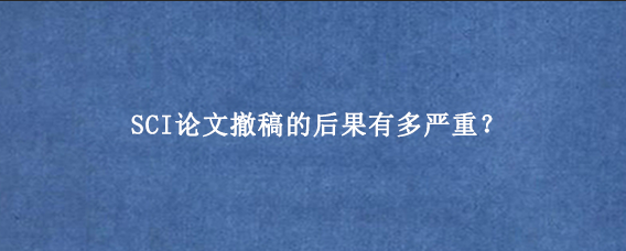 SCI论文撤稿的后果有多严重？