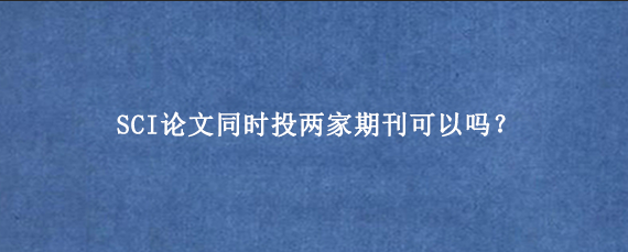 SCI论文同时投两家期刊可以吗？