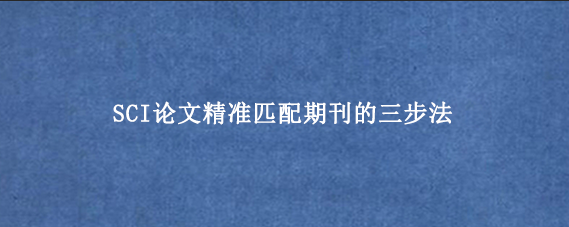 SCI论文精准匹配期刊的三步法
