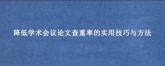 降低学术会议论文查重率的实用技巧与方法