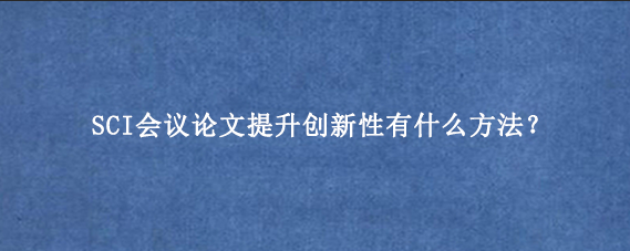 SCI会议论文提升创新性有什么方法？