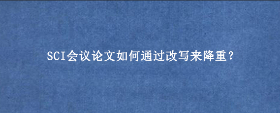 SCI会议论文如何通过改写来降重？
