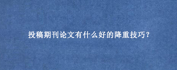 投稿期刊论文有什么好的降重技巧？