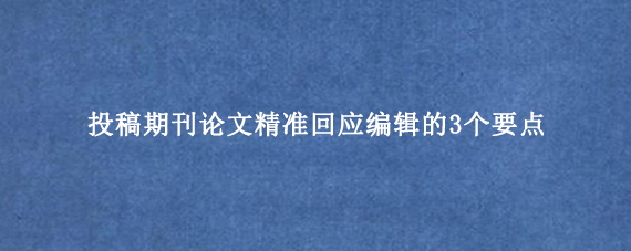 投稿期刊论文精准回应编辑的3个要点