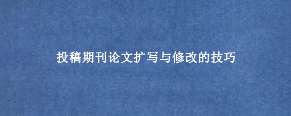 投稿期刊论文扩写与修改的技巧