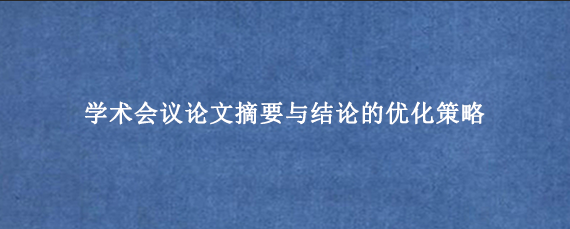 学术会议论文摘要与结论的优化策略