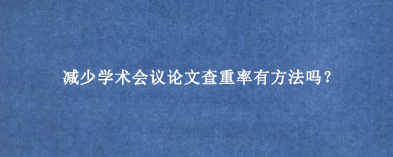 减少学术会议论文查重率有方法吗？