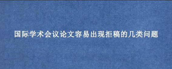 国际学术会议论文容易出现拒稿的几类问题