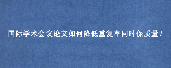国际学术会议论文如何降低重复率同时保质量？