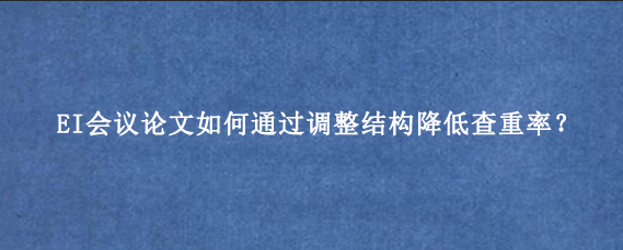EI会议论文如何通过调整结构降低查重率?