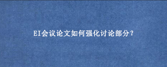 EI会议论文如何强化讨论部分?