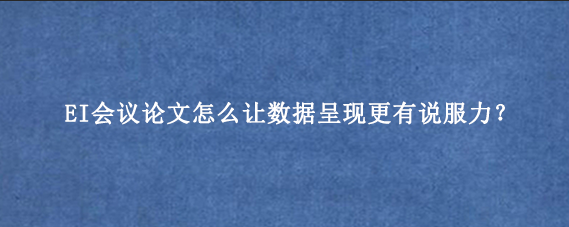 EI会议论文怎么让数据呈现更有说服力?