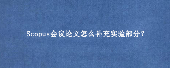 Scopus会议论文怎么补充实验部分？
