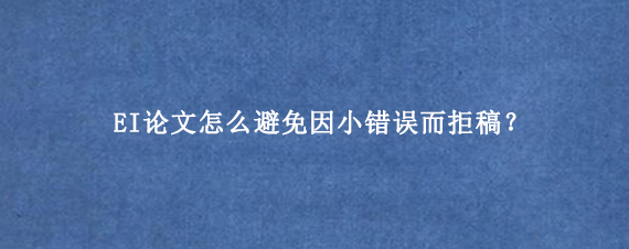 EI论文怎么避免因小错误而拒稿？