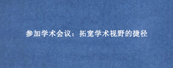 参加学术会议：拓宽学术视野的捷径