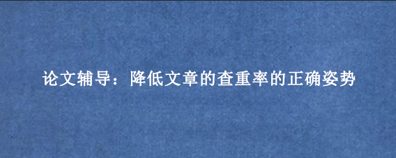 论文辅导：降低文章的查重率的正确姿势
