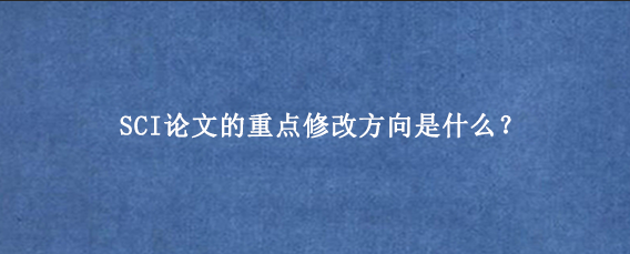 SCI论文的重点修改方向是什么？